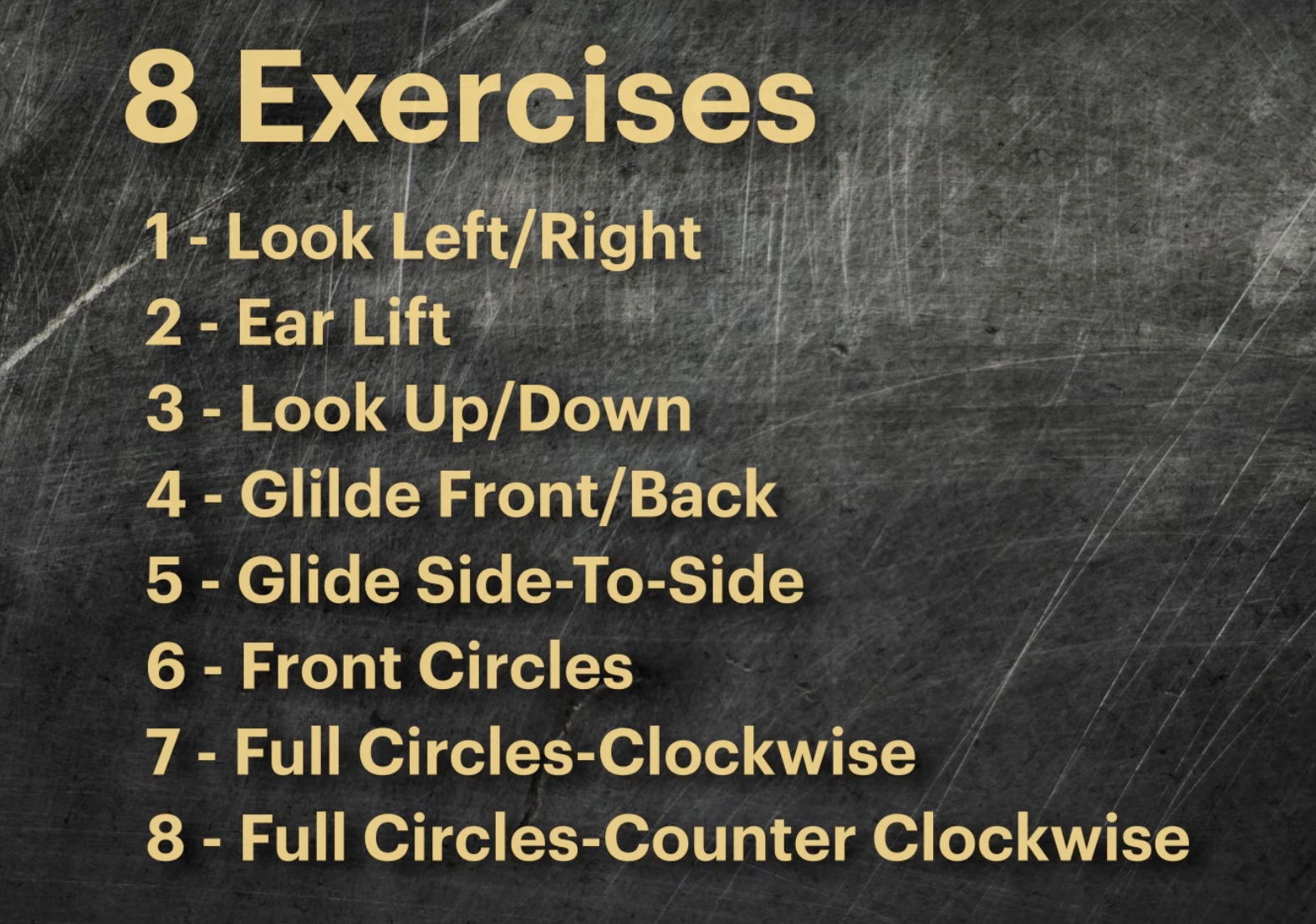 8 exercises: Look left/right, ear lift, look up/down, glide front/back, glide side-to-side, front circles, full circles clockwise, full circles counter clockwise